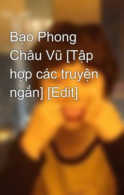 Bạo Phong Châu Vũ [Tập hợp các truyện ngắn] [Edit]