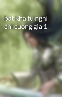 bat kha tu nghi chi cuong gia 1