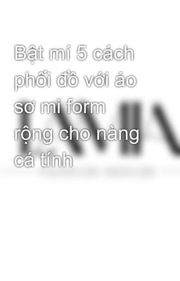 Bật mí 5 cách phối đồ với áo sơ mi form rộng cho nàng cá tính