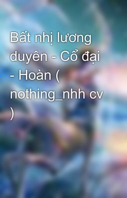 Bất nhị lương duyên - Cổ đại - Hoàn ( nothing_nhh cv )