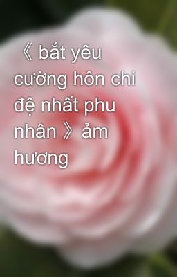 《 bắt yêu cường hôn chi đệ nhất phu nhân 》ảm hương