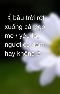 《 bầu trời rớt xuống cái cọp mẹ / yêu ta, ngươi có dám hay không 》