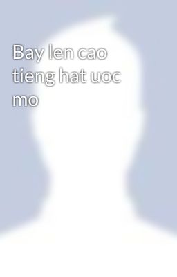 Bay len cao tieng hat uoc mo