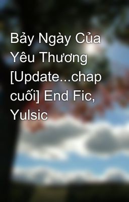 Bảy Ngày Của Yêu Thương [Update...chap cuối] End Fic, Yulsic