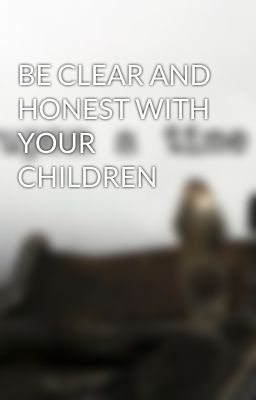 BE CLEAR AND HONEST WITH YOUR CHILDREN