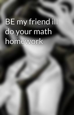 BE my friend ill do your math homework