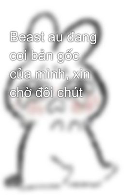 Beast au đang coi bản gốc của mình, xin chờ đôi chút