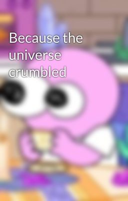 Because the universe crumbled