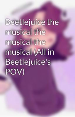 Beetlejuice the musical the musical the musical (All in Beetlejuice's POV)