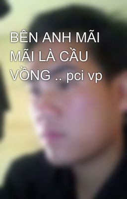 BÊN ANH MÃI MÃI LÀ CẦU VỒNG .. pci vp