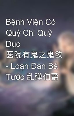 Bệnh Viện Có Quỷ Chi Quỷ Dục 医院有鬼之鬼欲 - Loạn Đạn Bá Tước 乱弹伯爵