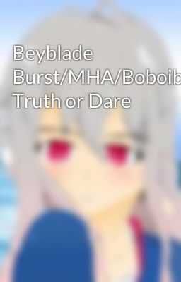 Beyblade Burst/MHA/Boboiboy Truth or Dare