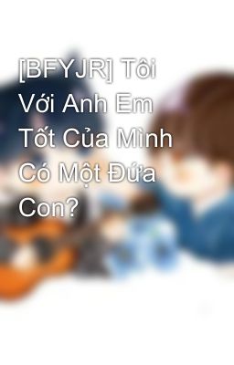 [BFYJR] Tôi Với Anh Em Tốt Của Mình Có Một Đứa Con?