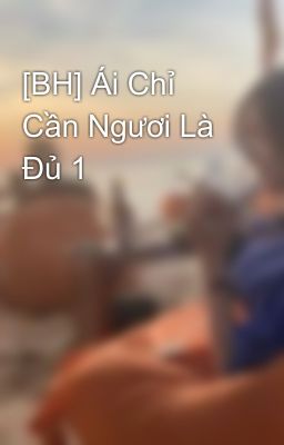 [BH] Ái Chỉ Cần Ngươi Là Đủ 1