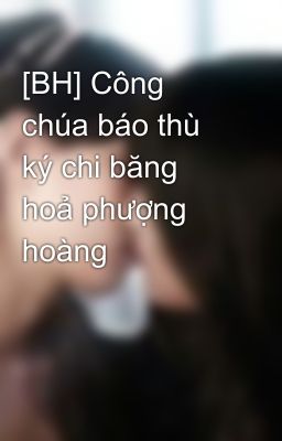 [BH] Công chúa báo thù ký chi băng hoả phượng hoàng