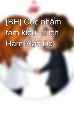 [BH] Cực phẩm tam kiều - Tịch Hàm Mạc Dã