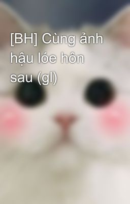 [BH] Cùng ảnh hậu lóe hôn sau (gl)