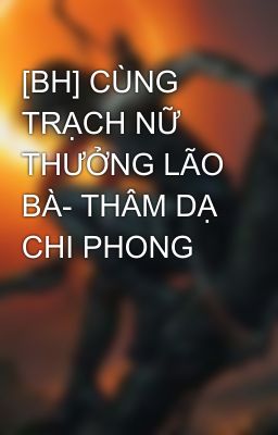 [BH] CÙNG TRẠCH NỮ THƯỞNG LÃO BÀ- THÂM DẠ CHI PHONG