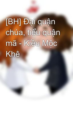 [BH] Đại quận chúa, tiểu quận mã - Kiều Mộc Khê