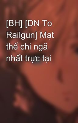 [BH] [ĐN To Railgun] Mạt thế chi ngã nhất trực tại