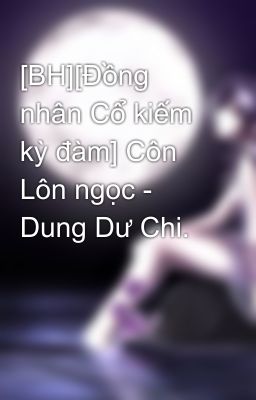 [BH][Đồng nhân Cổ kiếm kỳ đàm] Côn Lôn ngọc - Dung Dư Chi.