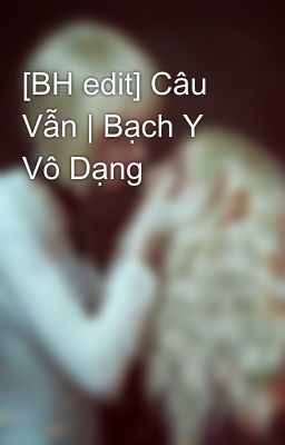 [BH edit] Câu Vẫn | Bạch Y Vô Dạng