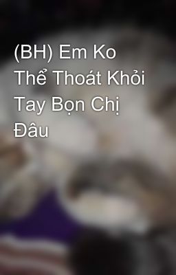 (BH) Em Ko Thể Thoát Khỏi Tay Bọn Chị Đâu