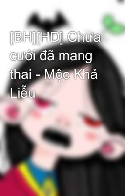 [BH][HD] Chưa cưới đã mang thai - Mộc Khả Liễu