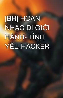 [BH] HOAN NHẠC DỊ GIỚI HÀNH- TÌNH YÊU HACKER