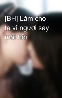 [BH] Làm cho ta vì ngươi say một hồi