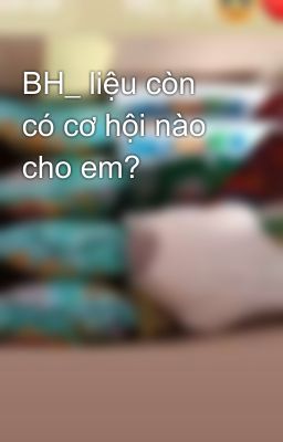 BH_ liệu còn có cơ hội nào cho em?