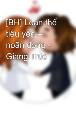 [BH] Loạn thế tiêu yên -- noãn đông - Giang Trúc