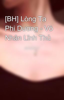 [BH] Lòng Ta Phi Dương - Vô Nhân Lĩnh Thủ