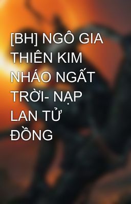 [BH] NGÔ GIA THIÊN KIM NHÁO NGẤT TRỜI- NẠP LAN TỬ ĐỒNG