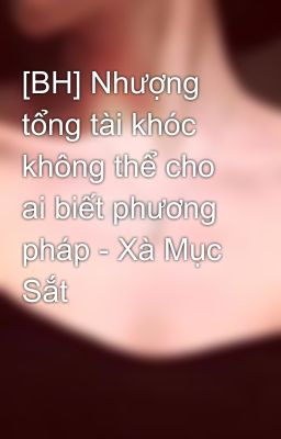 [BH] Nhượng tổng tài khóc không thể cho ai biết phương pháp - Xà Mục Sắt