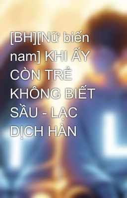 [BH][Nữ biến nam] KHI ẤY CÒN TRẺ KHÔNG BIẾT SẦU - LẠC DỊCH HÀN