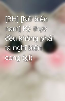 [BH] [Nữ biến nam] Kỳ thực đều không phải ta nghĩ biến cong (gl)