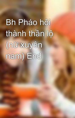 Bh Pháo hôi thành thần lộ (nữ xuyên nam) End