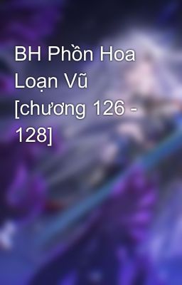 BH Phồn Hoa Loạn Vũ [chương 126 - 128]