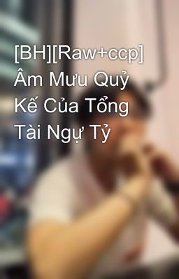 [BH][Raw+ccp] Âm Mưu Quỷ Kế Của Tổng Tài Ngự Tỷ