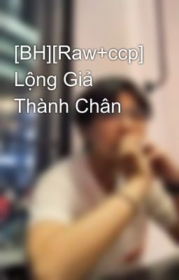 [BH][Raw+ccp] Lộng Giả Thành Chân