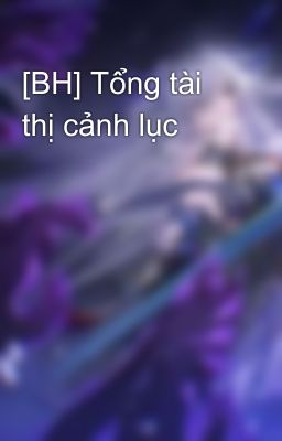 [BH] Tổng tài thị cảnh lục