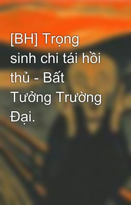 [BH] Trọng sinh chi tái hồi thủ - Bất Tưởng Trường Đại.