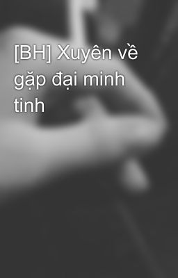 [BH] Xuyên về gặp đại minh tinh 