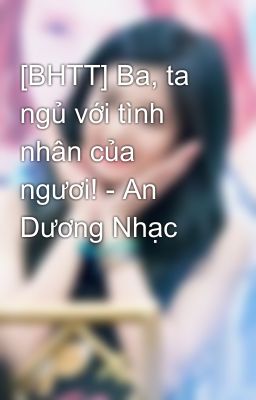 [BHTT] Ba, ta ngủ với tình nhân của ngươi! - An Dương Nhạc