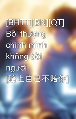 [BHTT][BN][QT] Bồi thượng chính mình không bồi ngươi [赔上自己不赔你]