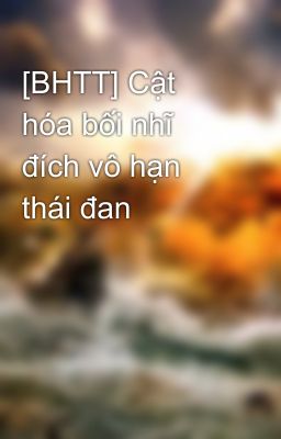 [BHTT] Cật hóa bối nhĩ đích vô hạn thái đan