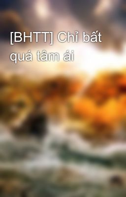 [BHTT] Chỉ bất quá tâm ái