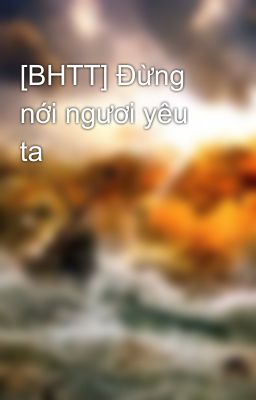 [BHTT] Đừng nới ngươi yêu ta