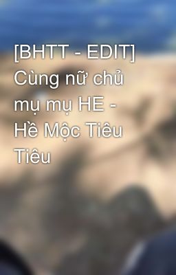 [BHTT - EDIT] Cùng nữ chủ mụ mụ HE - Hề Mộc Tiêu Tiêu